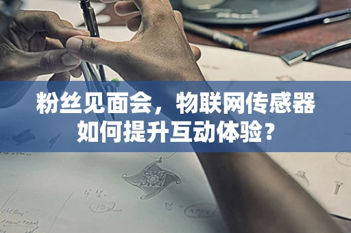 粉丝见面会，物联网传感器如何提升互动体验？
