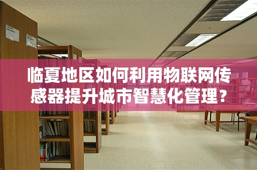 临夏地区如何利用物联网传感器提升城市智慧化管理？