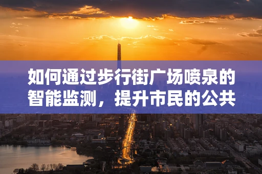 如何通过步行街广场喷泉的智能监测，提升市民的公共安全体验？