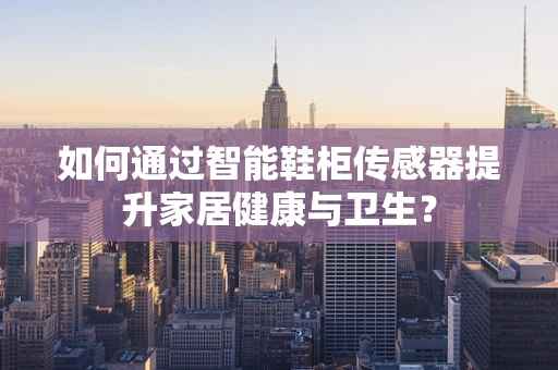 如何通过智能鞋柜传感器提升家居健康与卫生？