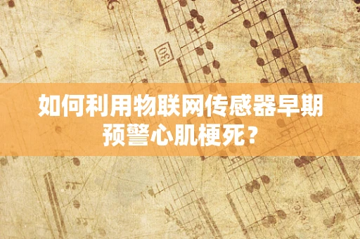 如何利用物联网传感器早期预警心肌梗死？