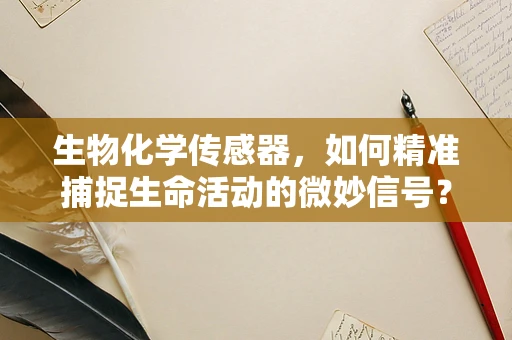 生物化学传感器，如何精准捕捉生命活动的微妙信号？