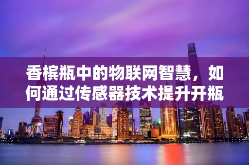 香槟瓶中的物联网智慧，如何通过传感器技术提升开瓶体验？