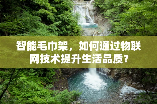智能毛巾架，如何通过物联网技术提升生活品质？