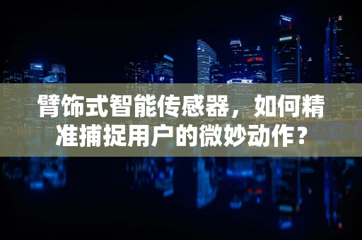 臂饰式智能传感器，如何精准捕捉用户的微妙动作？