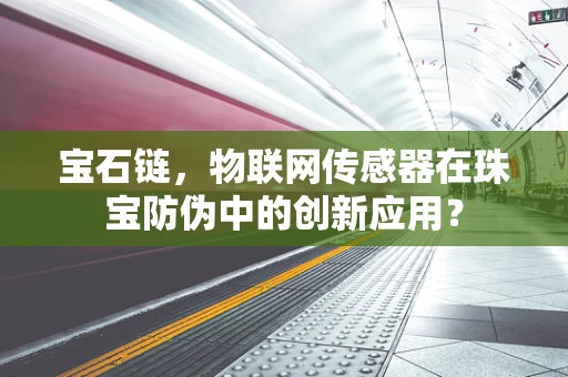 宝石链，物联网传感器在珠宝防伪中的创新应用？