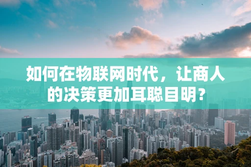 如何在物联网时代，让商人的决策更加耳聪目明？