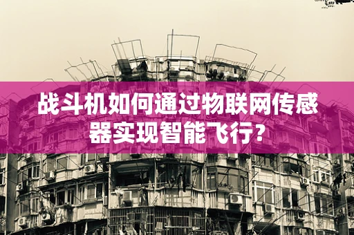 战斗机如何通过物联网传感器实现智能飞行？