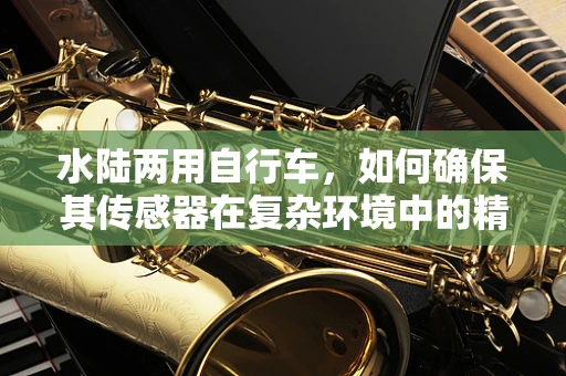 水陆两用自行车，如何确保其传感器在复杂环境中的精准度？