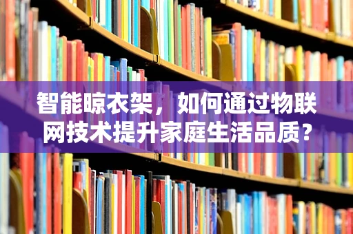 智能晾衣架，如何通过物联网技术提升家庭生活品质？