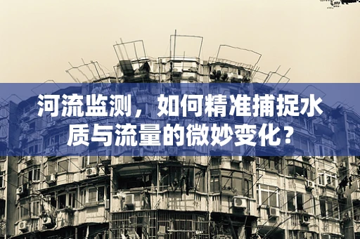 河流监测，如何精准捕捉水质与流量的微妙变化？