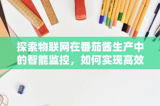 探索物联网在番茄酱生产中的智能监控，如何实现高效、安全与质量保证？