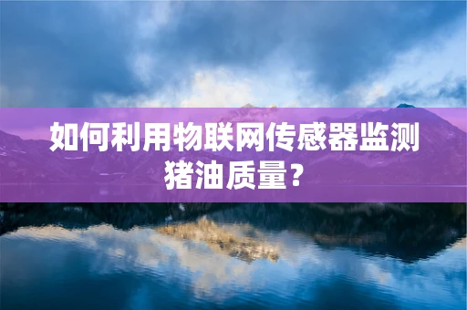 如何利用物联网传感器监测猪油质量？