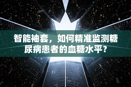 智能袖套，如何精准监测糖尿病患者的血糖水平？