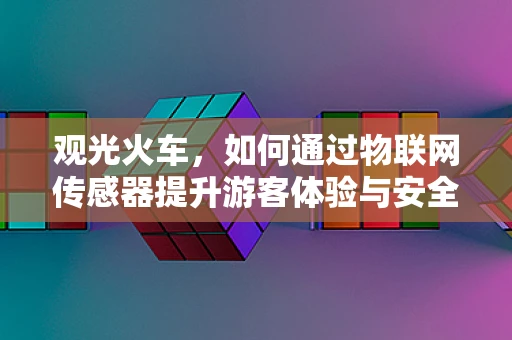 观光火车，如何通过物联网传感器提升游客体验与安全管理？