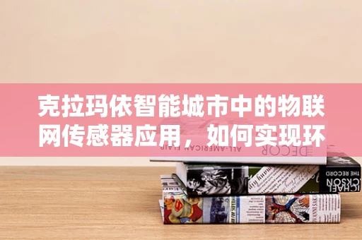 克拉玛依智能城市中的物联网传感器应用，如何实现环境监测的精准与高效？