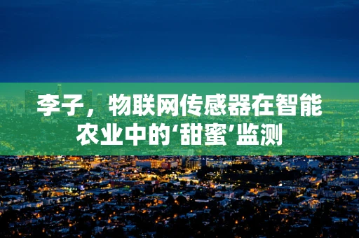 李子，物联网传感器在智能农业中的‘甜蜜’监测