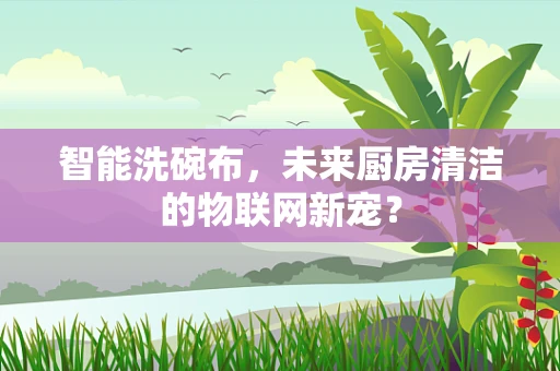 智能洗碗布，未来厨房清洁的物联网新宠？