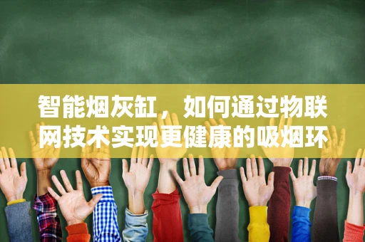 智能烟灰缸，如何通过物联网技术实现更健康的吸烟环境？