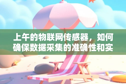 上午的物联网传感器，如何确保数据采集的准确性和实时性？