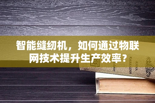智能缝纫机，如何通过物联网技术提升生产效率？