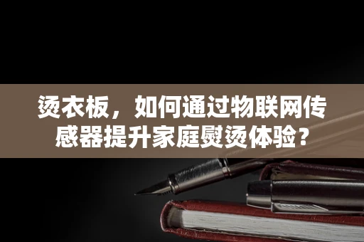 烫衣板，如何通过物联网传感器提升家庭熨烫体验？