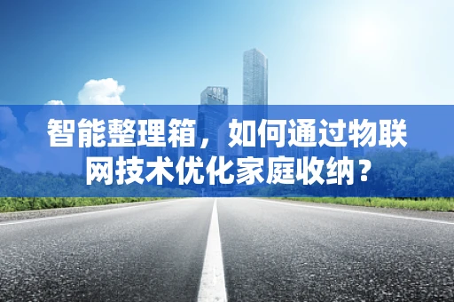智能整理箱，如何通过物联网技术优化家庭收纳？
