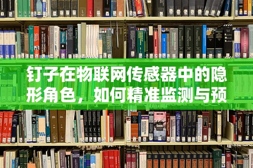 钉子在物联网传感器中的隐形角色，如何精准监测与预防微小损伤？