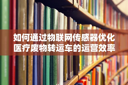 如何通过物联网传感器优化医疗废物转运车的运营效率？