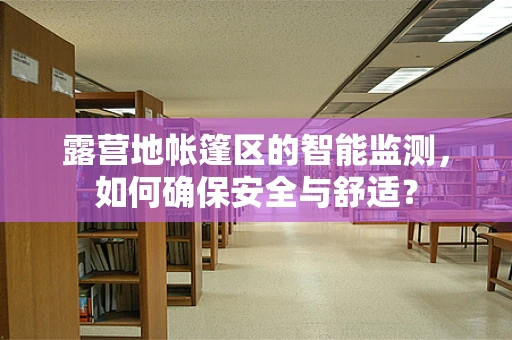 露营地帐篷区的智能监测，如何确保安全与舒适？