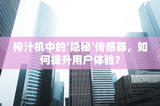 榨汁机中的‘隐秘’传感器，如何提升用户体验？