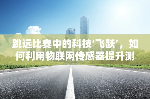 跳远比赛中的科技‘飞跃’，如何利用物联网传感器提升测量精度？