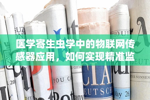 医学寄生虫学中的物联网传感器应用，如何实现精准监测与防控？