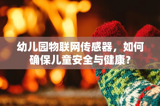 幼儿园物联网传感器，如何确保儿童安全与健康？