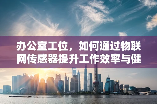 办公室工位，如何通过物联网传感器提升工作效率与健康环境？