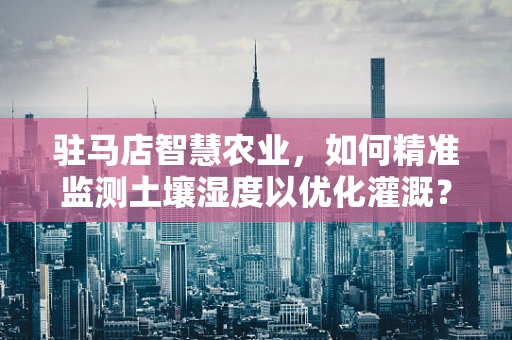 驻马店智慧农业，如何精准监测土壤湿度以优化灌溉？