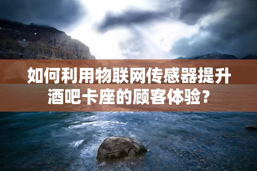如何利用物联网传感器提升酒吧卡座的顾客体验？