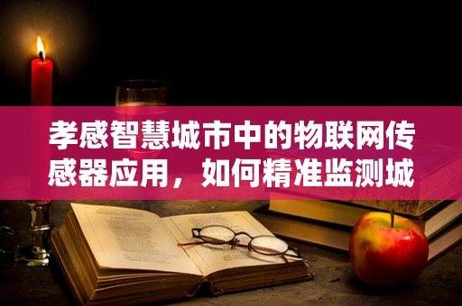 孝感智慧城市中的物联网传感器应用，如何精准监测城市‘脉搏’？