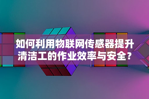 如何利用物联网传感器提升清洁工的作业效率与安全？