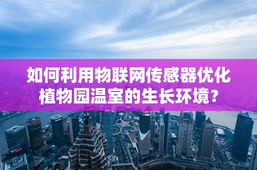 如何利用物联网传感器优化植物园温室的生长环境？