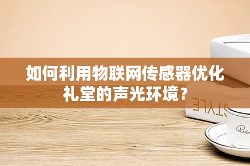 如何利用物联网传感器优化礼堂的声光环境？