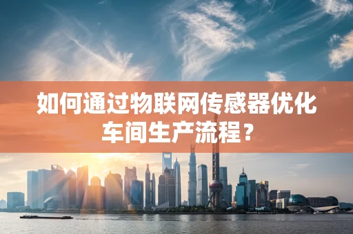 如何通过物联网传感器优化车间生产流程？