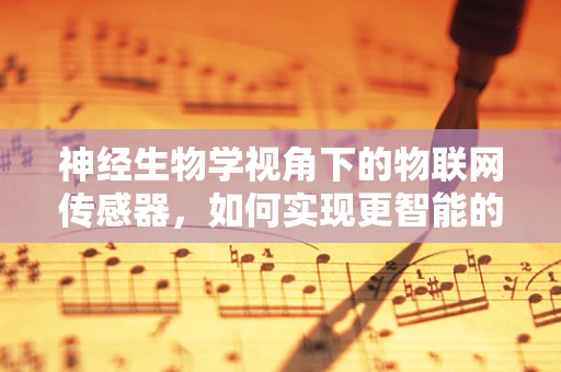 神经生物学视角下的物联网传感器，如何实现更智能的神经连接？