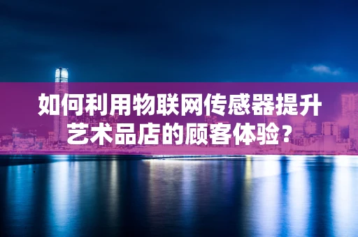 如何利用物联网传感器提升艺术品店的顾客体验？