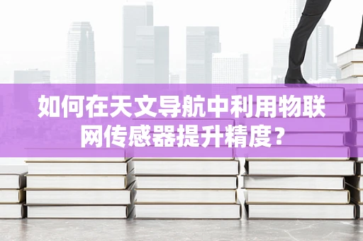 如何在天文导航中利用物联网传感器提升精度？