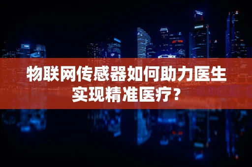 物联网传感器如何助力医生实现精准医疗？