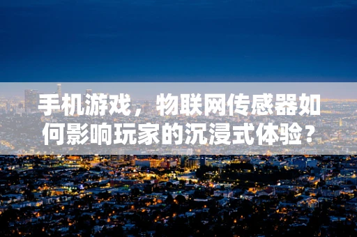 手机游戏，物联网传感器如何影响玩家的沉浸式体验？