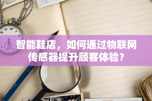 智能鞋店，如何通过物联网传感器提升顾客体验？