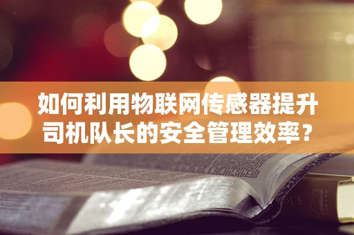 如何利用物联网传感器提升司机队长的安全管理效率？