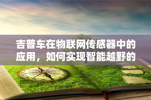 吉普车在物联网传感器中的应用，如何实现智能越野的‘眼’与‘耳’？